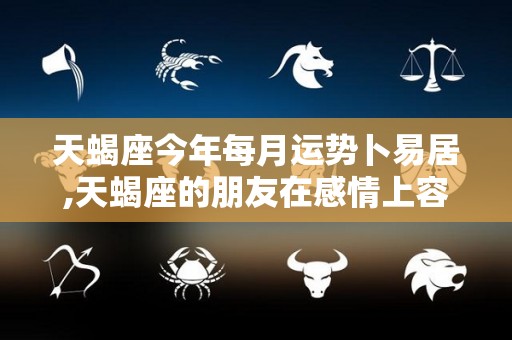 天蝎座今年每月运势卜易居,天蝎座的朋友在感情上容易受对方伤害