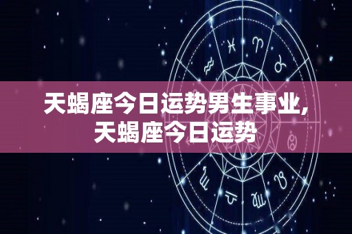 天蝎座今日运势男生事业,天蝎座今日运势