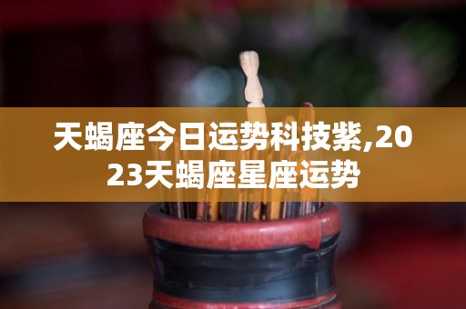 天蝎座今日运势科技紫,2023天蝎座星座运势