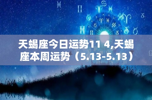 天蝎座今日运势11 4,天蝎座本周运势（5.13-5.13）