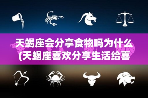 天蝎座会分享食物吗为什么(天蝎座喜欢分享生活给喜欢的人吗)