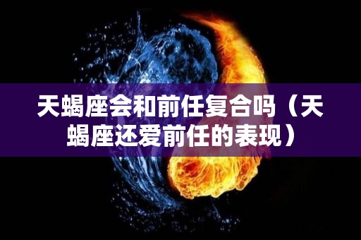 天蝎座会和前任复合吗（天蝎座还爱前任的表现）