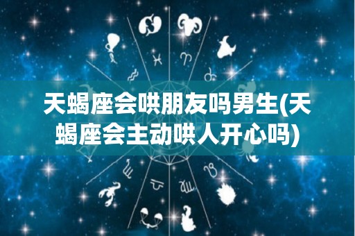 天蝎座会哄朋友吗男生(天蝎座会主动哄人开心吗)