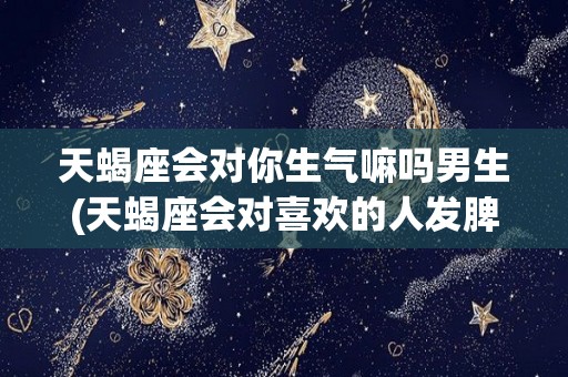 天蝎座会对你生气嘛吗男生(天蝎座会对喜欢的人发脾气吗)
