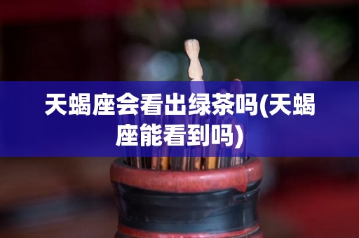天蝎座会看出绿茶吗(天蝎座能看到吗)