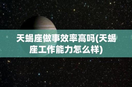 天蝎座做事效率高吗(天蝎座工作能力怎么样)