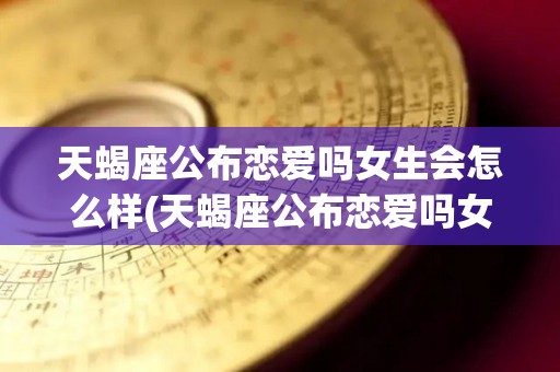 天蝎座公布恋爱吗女生会怎么样(天蝎座公布恋爱吗女生会怎么样呢)