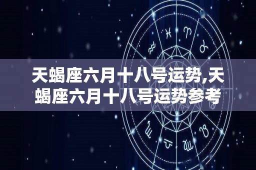 天蝎座六月十八号运势,天蝎座六月十八号运势参考