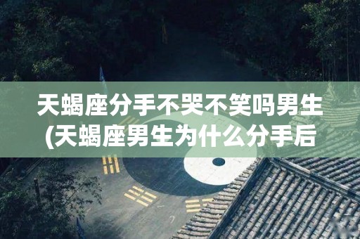 天蝎座分手不哭不笑吗男生(天蝎座男生为什么分手后不删除也不说话)