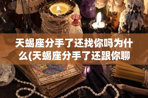 天蝎座分手了还找你吗为什么(天蝎座分手了还跟你聊天怎么回事)