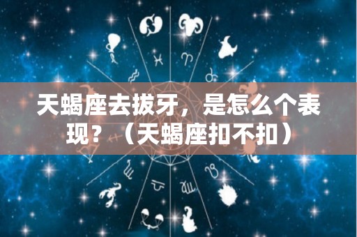 天蝎座去拔牙，是怎么个表现？（天蝎座扣不扣）