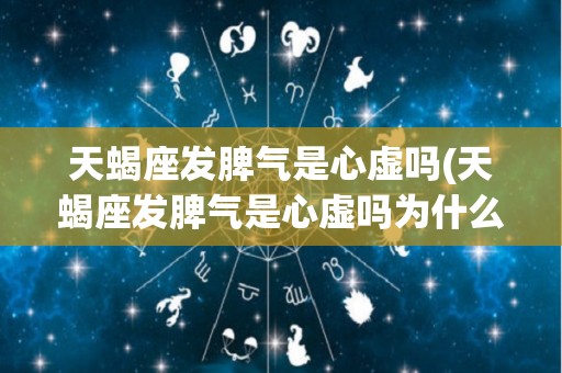天蝎座发脾气是心虚吗(天蝎座发脾气是心虚吗为什么)