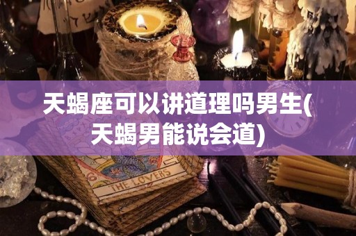 天蝎座可以讲道理吗男生(天蝎男能说会道)
