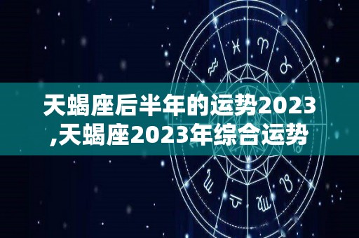 天蝎座后半年的运势2023,天蝎座2023年综合运势