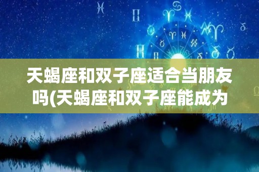 天蝎座和双子座适合当朋友吗(天蝎座和双子座能成为情侣吗)