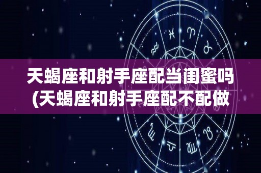 天蝎座和射手座配当闺蜜吗(天蝎座和射手座配不配做情侣)