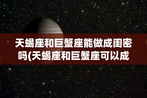 天蝎座和巨蟹座能做成闺密吗(天蝎座和巨蟹座可以成为闺蜜吗)