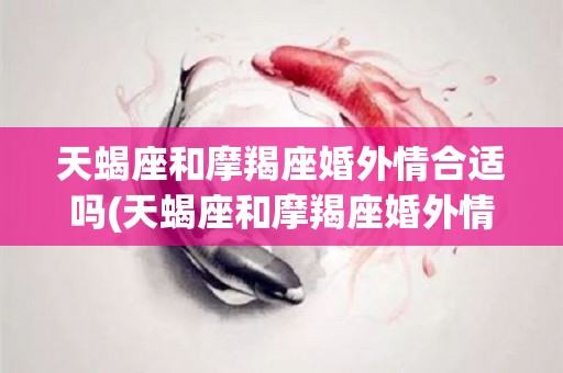 天蝎座和摩羯座婚外情合适吗(天蝎座和摩羯座婚外情合适吗知乎)