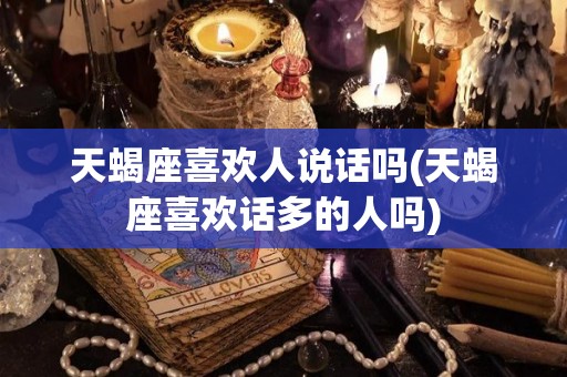 天蝎座喜欢人说话吗(天蝎座喜欢话多的人吗)