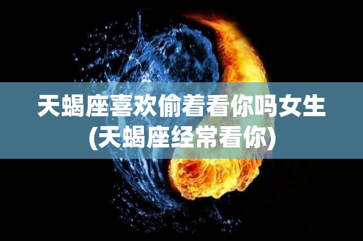 天蝎座喜欢偷着看你吗女生(天蝎座经常看你)