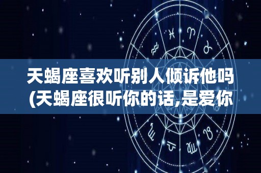 天蝎座喜欢听别人倾诉他吗(天蝎座很听你的话,是爱你的表现吗?)