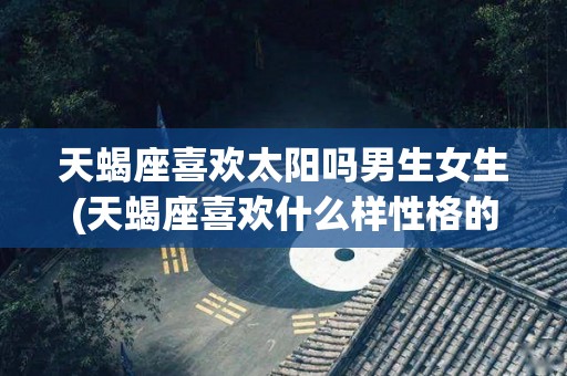 天蝎座喜欢太阳吗男生女生(天蝎座喜欢什么样性格的异性?)