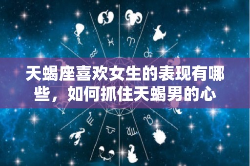 天蝎座喜欢女生的表现有哪些，如何抓住天蝎男的心
