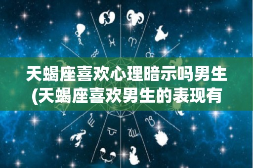 天蝎座喜欢心理暗示吗男生(天蝎座喜欢男生的表现有哪些?)
