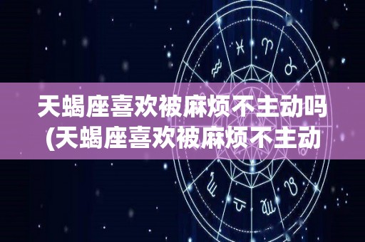天蝎座喜欢被麻烦不主动吗(天蝎座喜欢被麻烦不主动吗为什么)
