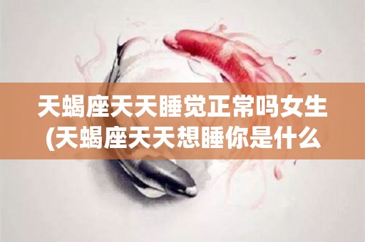天蝎座天天睡觉正常吗女生(天蝎座天天想睡你是什么意思)