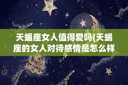 天蝎座女人值得爱吗(天蝎座的女人对待感情是怎么样的)