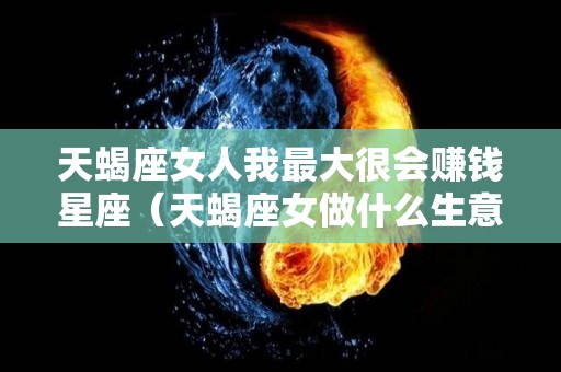 天蝎座女人我最大很会赚钱星座（天蝎座女做什么生意赚钱）