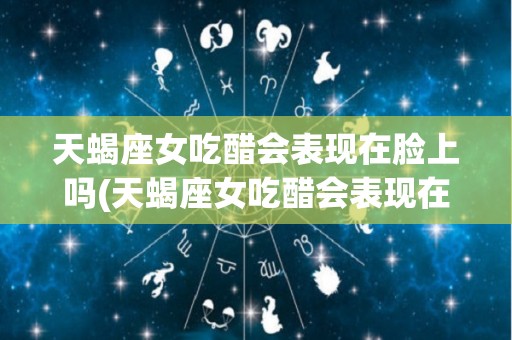 天蝎座女吃醋会表现在脸上吗(天蝎座女吃醋会表现在脸上吗为什么)