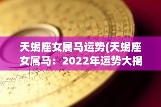 天蝎座女属马运势(天蝎座女属马：2022年运势大揭秘)