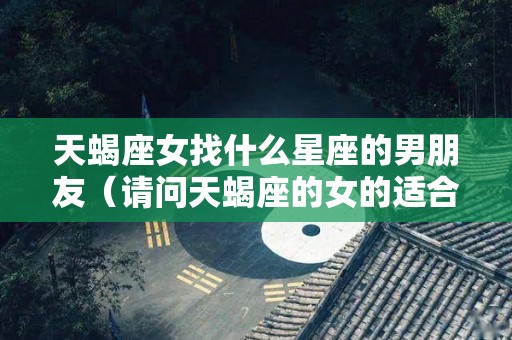 天蝎座女找什么星座的男朋友（请问天蝎座的女的适合找什么）