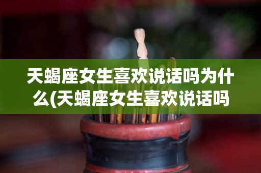 天蝎座女生喜欢说话吗为什么(天蝎座女生喜欢说话吗为什么呢)