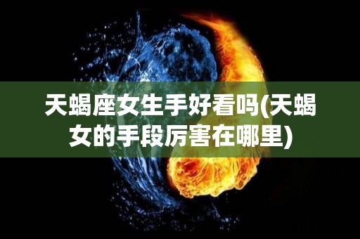 天蝎座女生手好看吗(天蝎女的手段厉害在哪里)