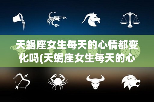 天蝎座女生每天的心情都变化吗(天蝎座女生每天的心情都变化吗为什么)