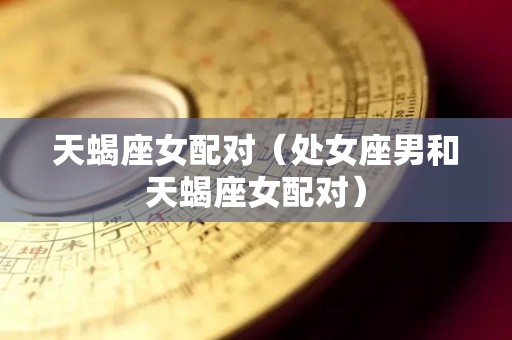 天蝎座女配对（处女座男和天蝎座女配对）