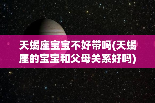 天蝎座宝宝不好带吗(天蝎座的宝宝和父母关系好吗)