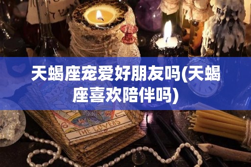 天蝎座宠爱好朋友吗(天蝎座喜欢陪伴吗)