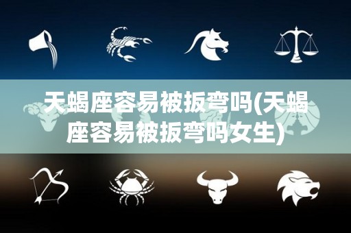 天蝎座容易被扳弯吗(天蝎座容易被扳弯吗女生)
