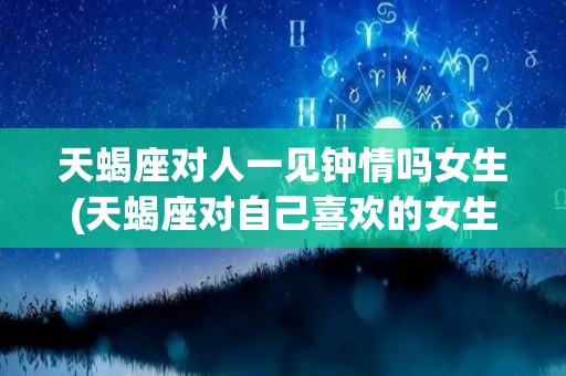 天蝎座对人一见钟情吗女生(天蝎座对自己喜欢的女生会怎么样?)