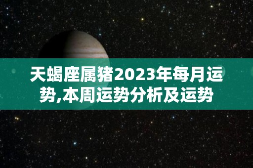 天蝎座属猪2023年每月运势,本周运势分析及运势