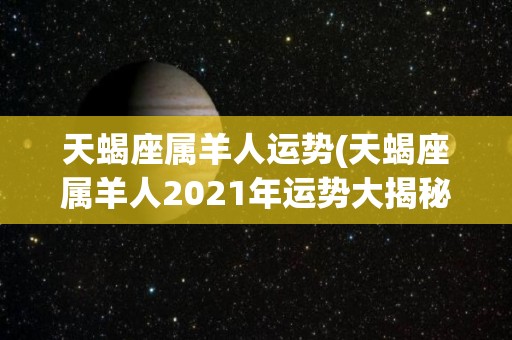 天蝎座属羊人运势(天蝎座属羊人2021年运势大揭秘)