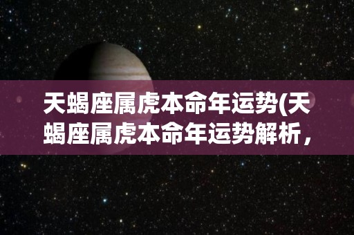 天蝎座属虎本命年运势(天蝎座属虎本命年运势解析，祝福全新起点)