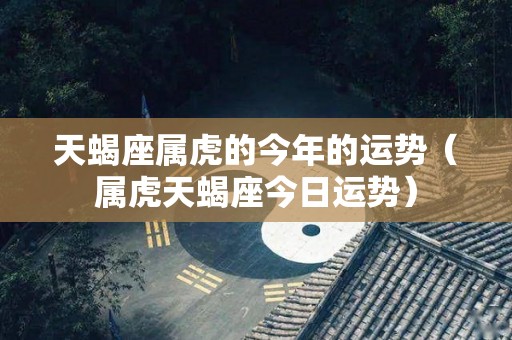 天蝎座属虎的今年的运势（属虎天蝎座今日运势）