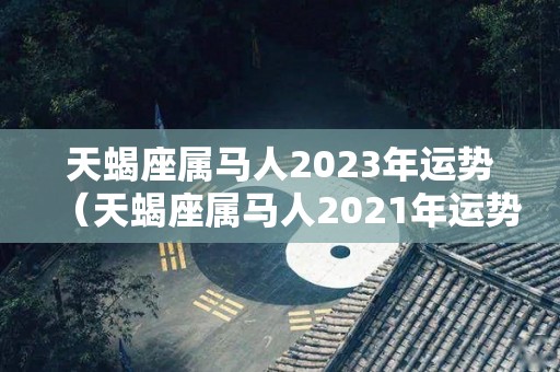 天蝎座属马人2023年运势（天蝎座属马人2021年运势）
