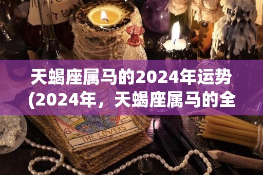 天蝎座属马的2024年运势(2024年，天蝎座属马的全面升级，请关注！)