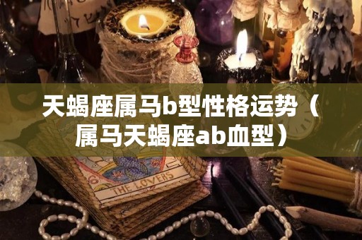 天蝎座属马b型性格运势（属马天蝎座ab血型）